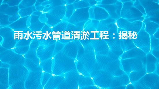 雨水污水管道清淤工程：揭秘城市底下的暗流，誰來守護我們的生活環(huán)境？